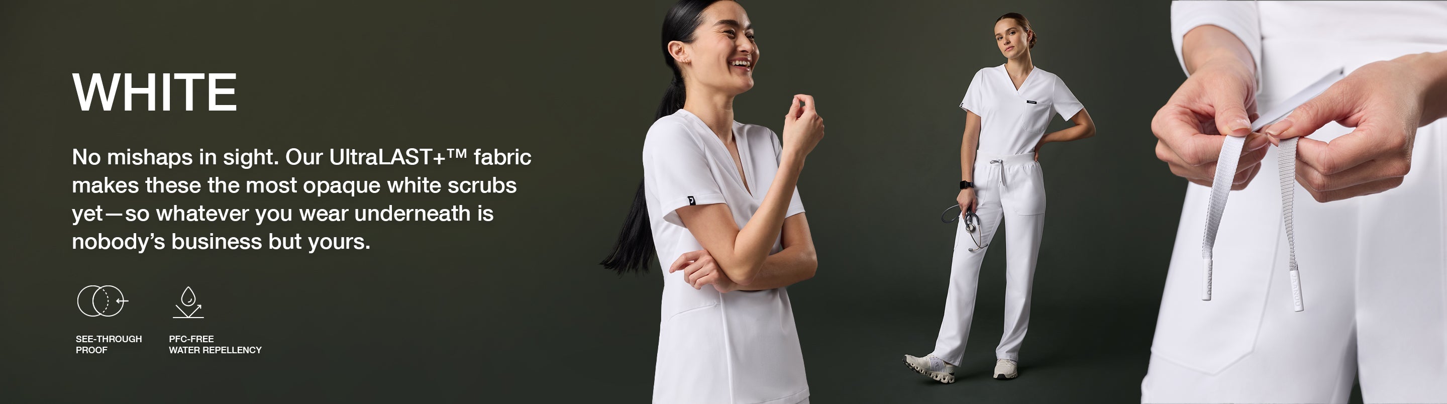 Woman wearing white scrubs with text, "No mishaps in sight. Our UltraLAST+™ fabric makes these the most opaque white scrubs yet-so whatever you wear underneath is nobody's business but yours". Banner features icons for "See-through Proof" & "PFC-Free".