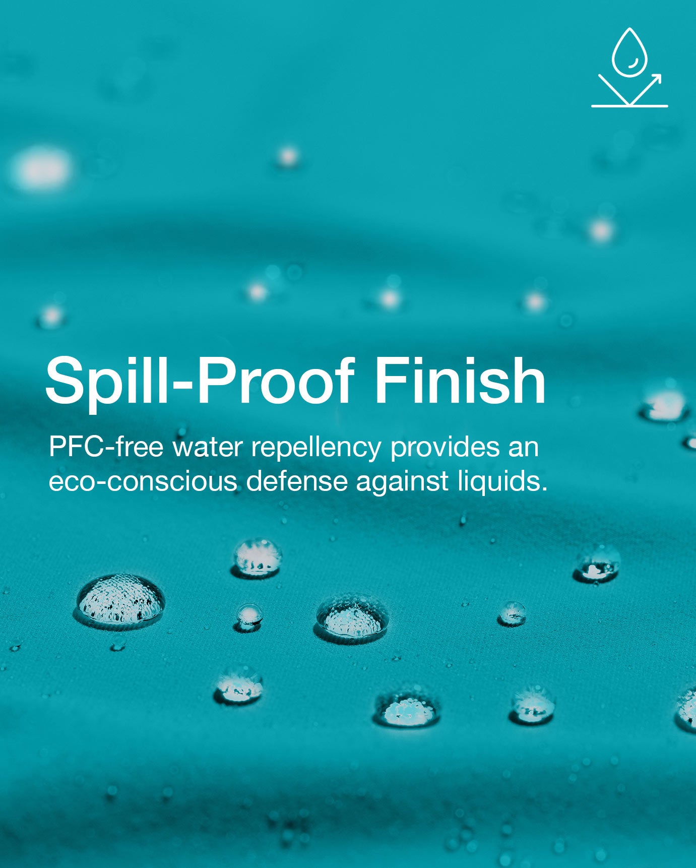 Closeup image of fabric with water repellent finish and water drops. Image has text, "Spill-Proof Finish: PFC-free water repellency provides an eco-conscious defense against liquids.