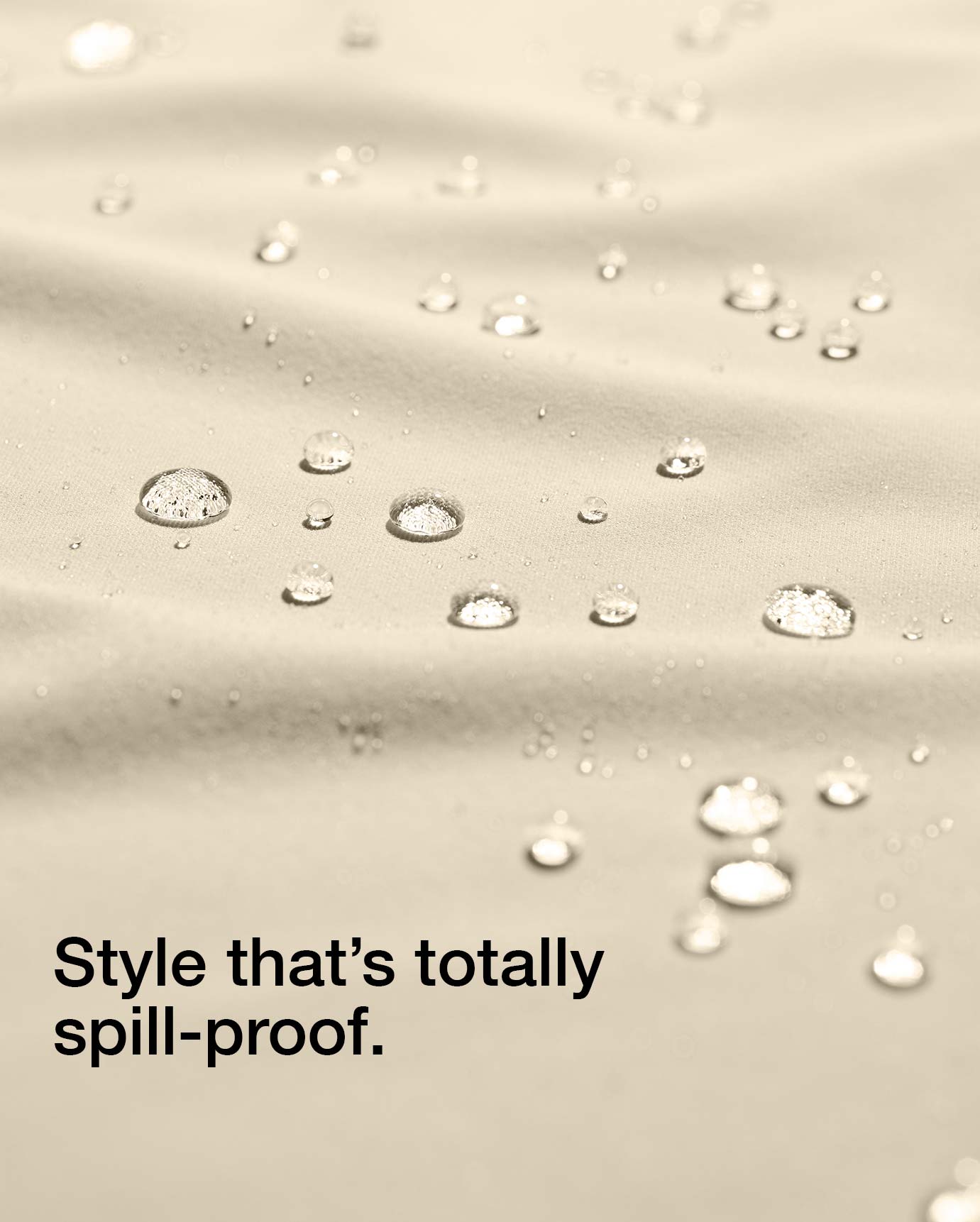 Closeup image of fabric with water-repellent. Water drops are sitting on fabric and not soaking in. Image has text, "Style that's totally spill-proof.".