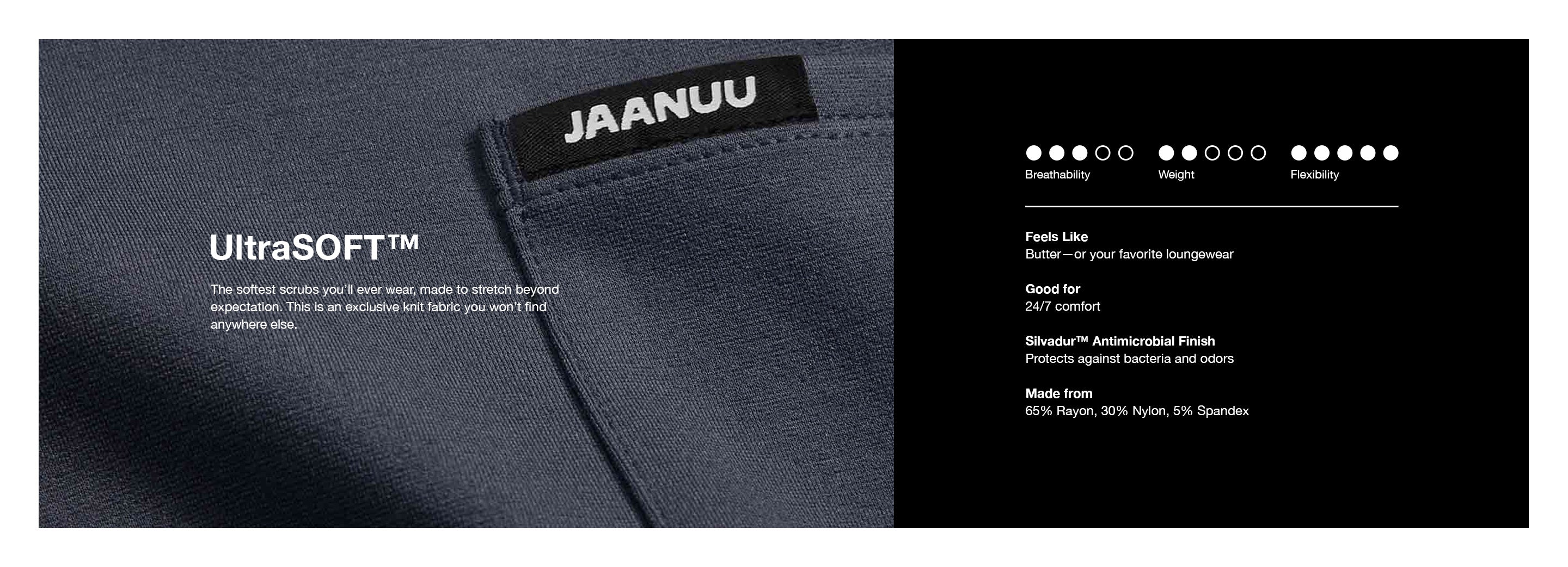 Image with text:

UltraSOFT™
The softest scrubs you’ll ever wear, made to stretch beyond expectation. This is an exclusive knit fabric you won’t find anywhere else.

Feels Like:
Butter—or your favorite loungewear

Good for:
24/7 comfort

Silvadur™ Antimicrobial Finish:
Protects against bacteria and odors

Made from:
65% Rayon, 30% Nylon, 5% Spandex