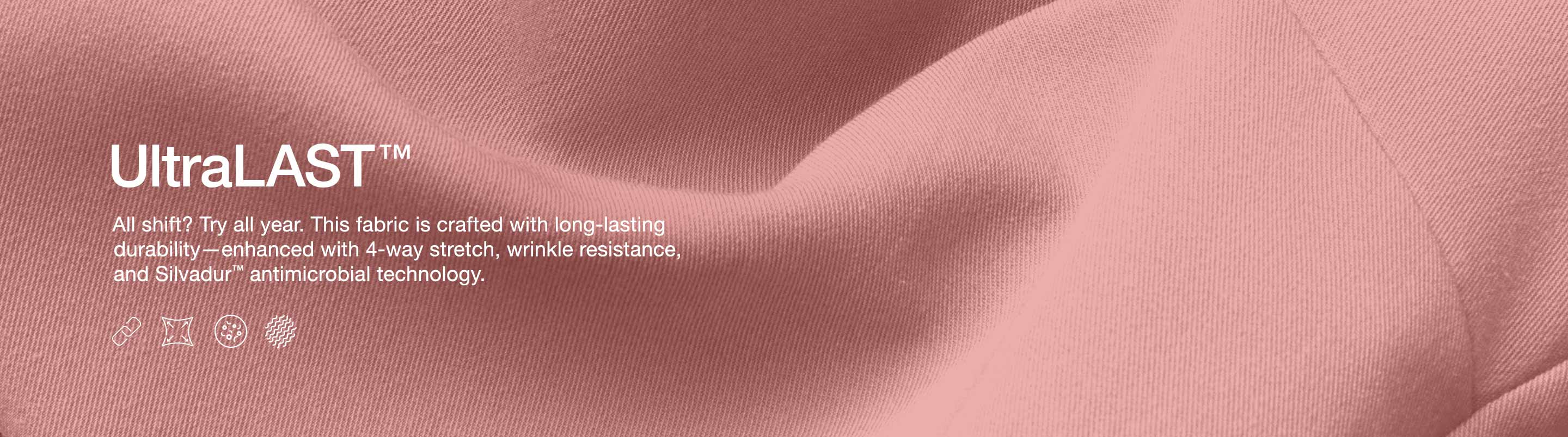A close up image of ULTRAlast™ fabric with text, "ULTRAlast™: All shift? Try all year. This fabric is crafted with long-lasting durability—enhanced with 4-way stretch, wrinkle resistance, and SILVADUR™ antimicrobial technology.
